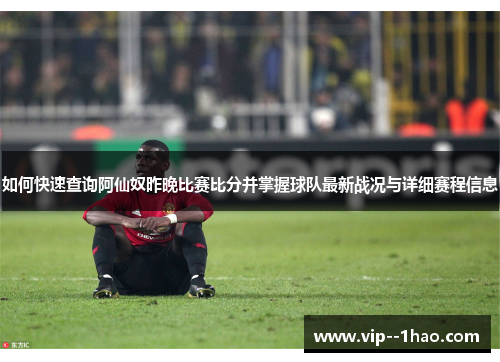 如何快速查询阿仙奴昨晚比赛比分并掌握球队最新战况与详细赛程信息