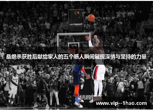 桑绝杀获胜后献给家人的五个感人瞬间展现深情与坚持的力量