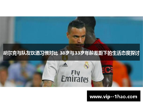 胡尔克与队友饮酒习惯对比 38岁与33岁年龄差距下的生活态度探讨