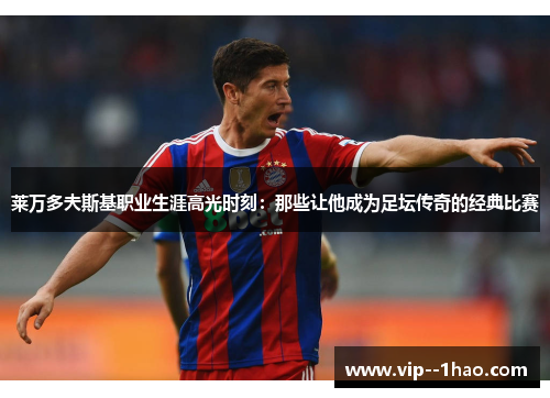 莱万多夫斯基职业生涯高光时刻：那些让他成为足坛传奇的经典比赛