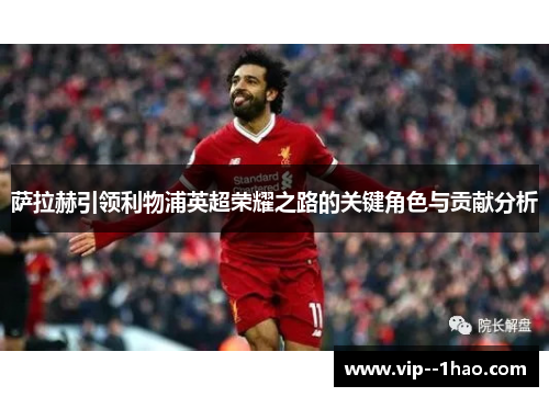 萨拉赫引领利物浦英超荣耀之路的关键角色与贡献分析