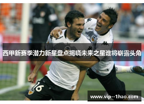 西甲新赛季潜力新星盘点揭晓未来之星谁将崭露头角 西甲新赛季潜力新星盘点揭晓未来之星谁将崭露头角