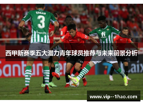 西甲新赛季五大潜力青年球员推荐与未来前景分析