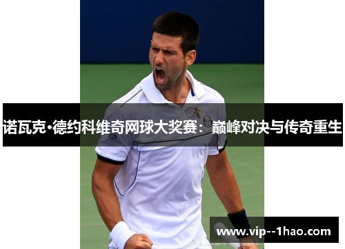 诺瓦克·德约科维奇网球大奖赛:巅峰对决与传奇重生 诺瓦克·德约科维奇网球大奖赛:巅峰对决与传奇重生