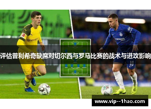 评估普利希奇缺席对切尔西与罗马比赛的战术与进攻影响 评估普利希奇缺席对切尔西与罗马比赛的战术与进攻影响