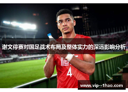 谢文停赛对国足战术布局及整体实力的深远影响分析