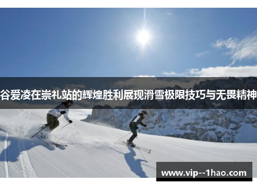 谷爱凌在崇礼站的辉煌胜利展现滑雪极限技巧与无畏精神