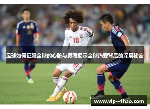 足球如何征服全球的心脏与灵魂揭示全球热爱背后的深层秘密