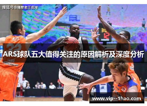 ARS球队五大值得关注的原因解析及深度分析