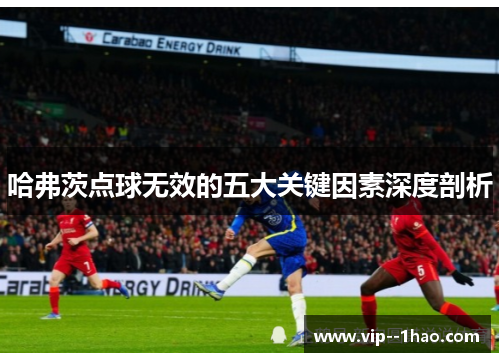 哈弗茨点球无效的五大关键因素深度剖析 哈弗茨点球无效的五大关键因素深度剖析