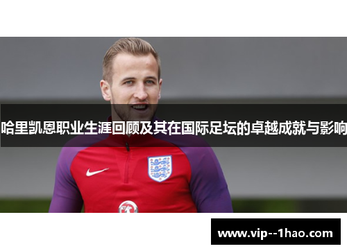哈里凯恩职业生涯回顾及其在国际足坛的卓越成就与影响