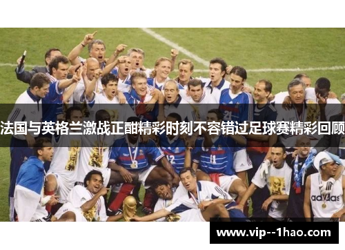 法国与英格兰激战正酣精彩时刻不容错过足球赛精彩回顾 法国与英格兰激战正酣精彩时刻不容错过足球赛精彩回顾