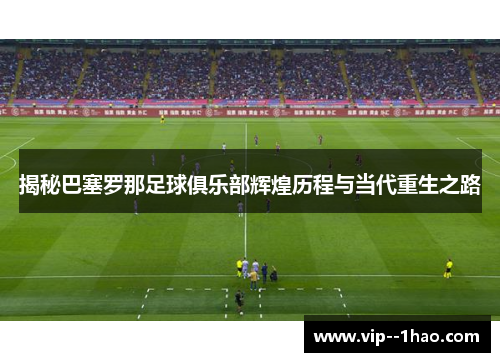 揭秘巴塞罗那足球俱乐部辉煌历程与当代重生之路