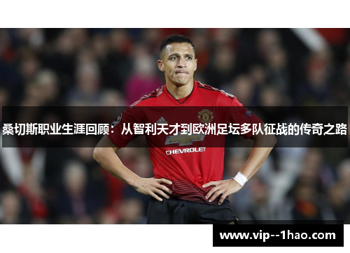 桑切斯职业生涯回顾：从智利天才到欧洲足坛多队征战的传奇之路