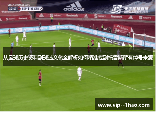 从足球历史资料到球迷文化全解析如何精准找到托雷斯所有绰号来源 从足球历史资料到球迷文化全解析如何精准找到托雷斯所有绰号来源