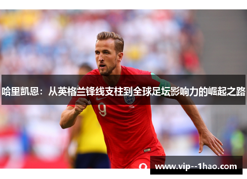 哈里凯恩：从英格兰锋线支柱到全球足坛影响力的崛起之路