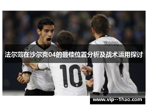 法尔范在沙尔克04的最佳位置分析及战术运用探讨 法尔范在沙尔克04的最佳位置分析及战术运用探讨