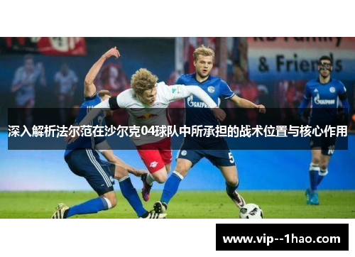 深入解析法尔范在沙尔克04球队中所承担的战术位置与核心作用 深入解析法尔范在沙尔克04球队中所承担的战术位置与核心作用