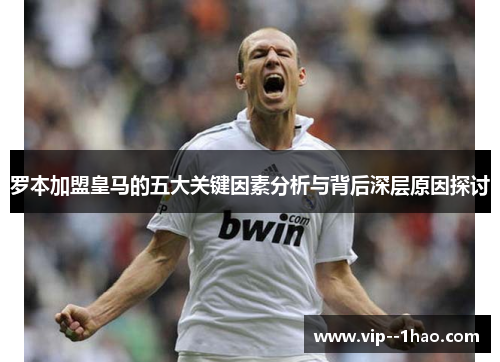 罗本加盟皇马的五大关键因素分析与背后深层原因探讨
