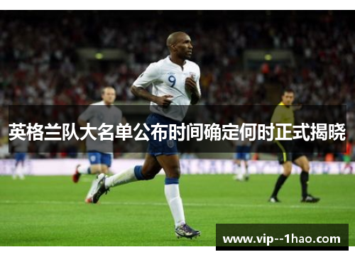 英格兰队大名单公布时间确定何时正式揭晓