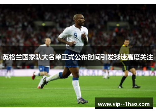 英格兰国家队大名单正式公布时间引发球迷高度关注