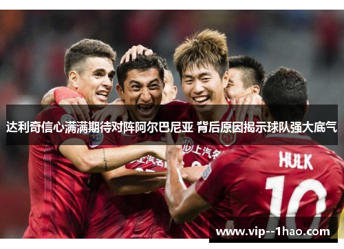 达利奇信心满满期待对阵阿尔巴尼亚 背后原因揭示球队强大底气