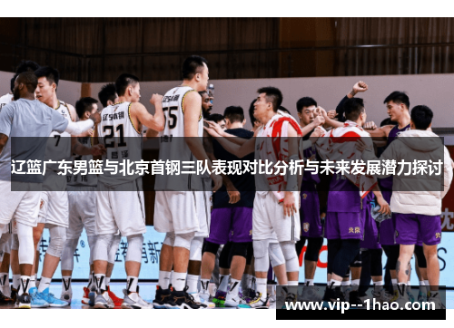 辽篮广东男篮与北京首钢三队表现对比分析与未来发展潜力探讨