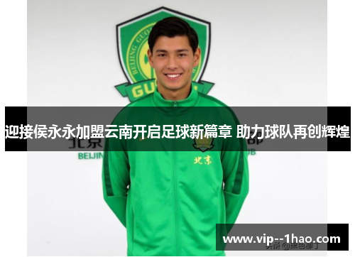 迎接侯永永加盟云南开启足球新篇章 助力球队再创辉煌 迎接侯永永加盟云南开启足球新篇章 助力球队再创辉煌