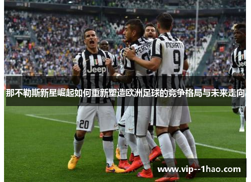 那不勒斯新星崛起如何重新塑造欧洲足球的竞争格局与未来走向 那不勒斯新星崛起如何重新塑造欧洲足球的竞争格局与未来走向
