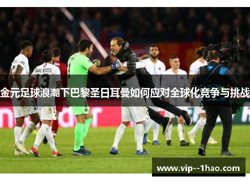 金元足球浪潮下巴黎圣日耳曼如何应对全球化竞争与挑战 金元足球浪潮下巴黎圣日耳曼如何应对全球化竞争与挑战