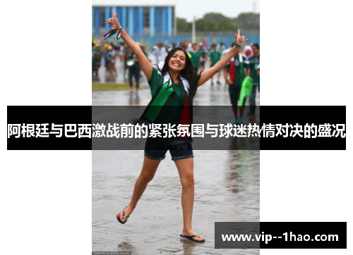 阿根廷与巴西激战前的紧张氛围与球迷热情对决的盛况