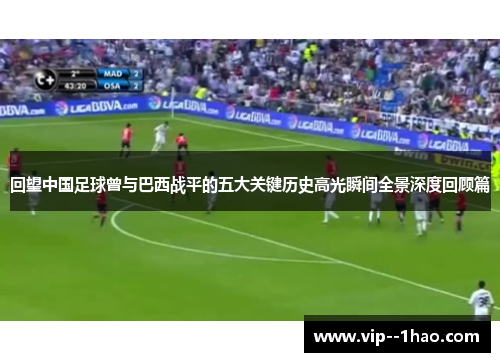 回望中国足球曾与巴西战平的五大关键历史高光瞬间全景深度回顾篇