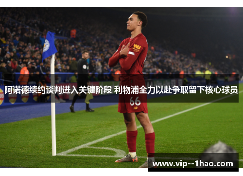 阿诺德续约谈判进入关键阶段 利物浦全力以赴争取留下核心球员