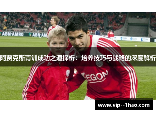 阿贾克斯青训成功之道探析:培养技巧与战略的深度解析 阿贾克斯青训成功之道探析:培养技巧与战略的深度解析