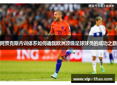 阿贾克斯青训体系如何造就欧洲顶级足球球员的成功之路 阿贾克斯青训体系如何造就欧洲顶级足球球员的成功之路