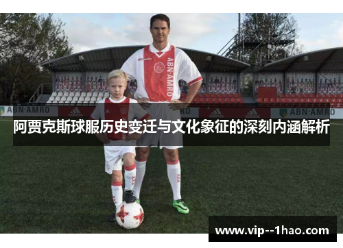 阿贾克斯球服历史变迁与文化象征的深刻内涵解析 阿贾克斯球服历史变迁与文化象征的深刻内涵解析