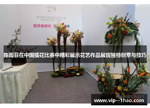 陈雨菲在中国插花比赛中精彩展示花艺作品展现独特创意与技巧