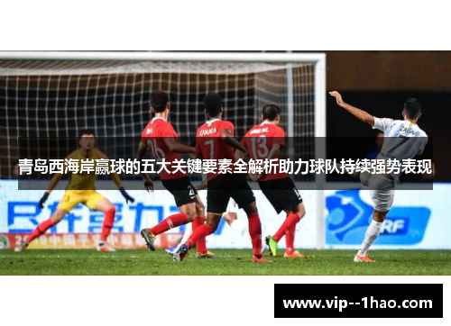 青岛西海岸赢球的五大关键要素全解析助力球队持续强势表现 青岛西海岸赢球的五大关键要素全解析助力球队持续强势表现