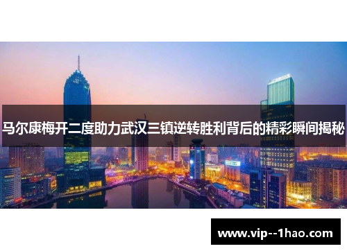 马尔康梅开二度助力武汉三镇逆转胜利背后的精彩瞬间揭秘