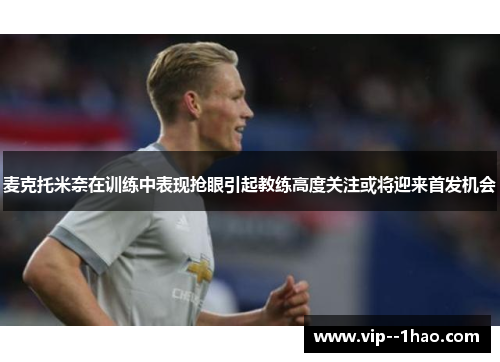 麦克托米奈在训练中表现抢眼引起教练高度关注或将迎来首发机会