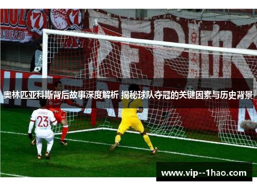 奥林匹亚科斯背后故事深度解析 揭秘球队夺冠的关键因素与历史背景