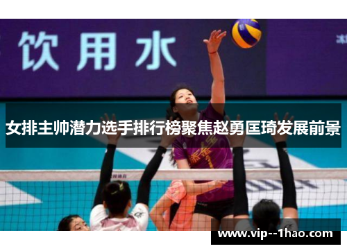 女排主帅潜力选手排行榜聚焦赵勇匡琦发展前景