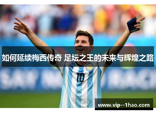 如何延续梅西传奇 足坛之王的未来与辉煌之路