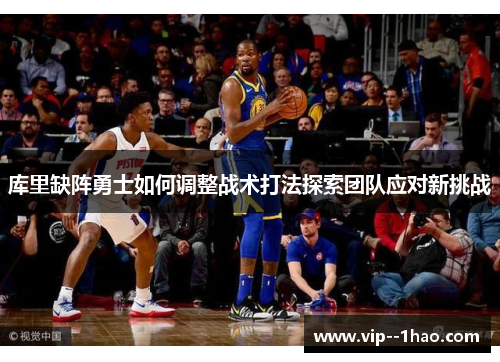 库里缺阵勇士如何调整战术打法探索团队应对新挑战