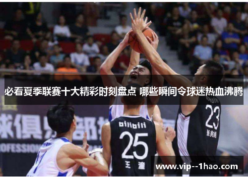 必看夏季联赛十大精彩时刻盘点 哪些瞬间令球迷热血沸腾