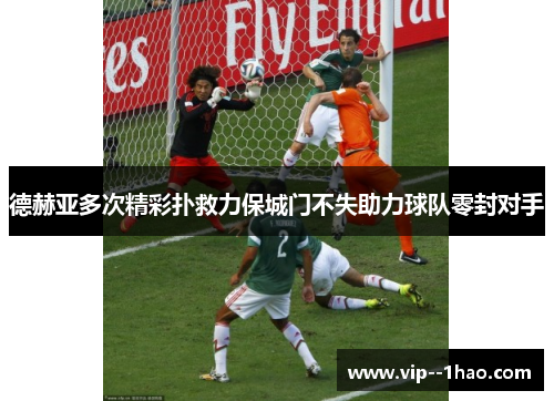 德赫亚多次精彩扑救力保城门不失助力球队零封对手