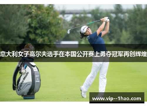 意大利女子高尔夫选手在本国公开赛上勇夺冠军再创辉煌