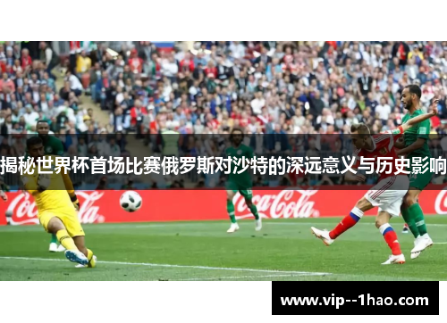 揭秘世界杯首场比赛俄罗斯对沙特的深远意义与历史影响