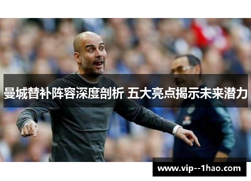 曼城替补阵容深度剖析 五大亮点揭示未来潜力