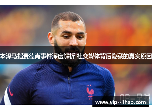 本泽马指责德尚事件深度解析 社交媒体背后隐藏的真实原因